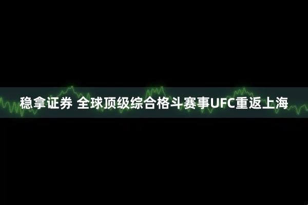 稳拿证券 全球顶级综合格斗赛事UFC重返上海