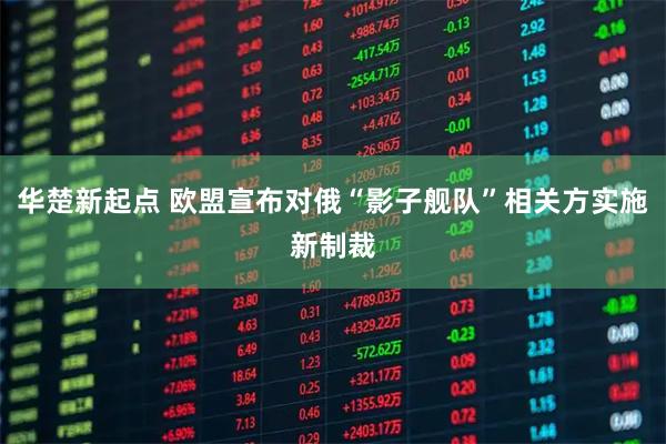 华楚新起点 欧盟宣布对俄“影子舰队”相关方实施新制裁