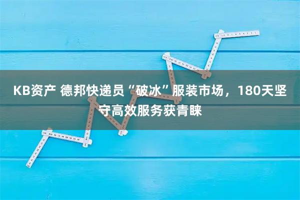 KB资产 德邦快递员“破冰”服装市场，180天坚守高效服务获青睐