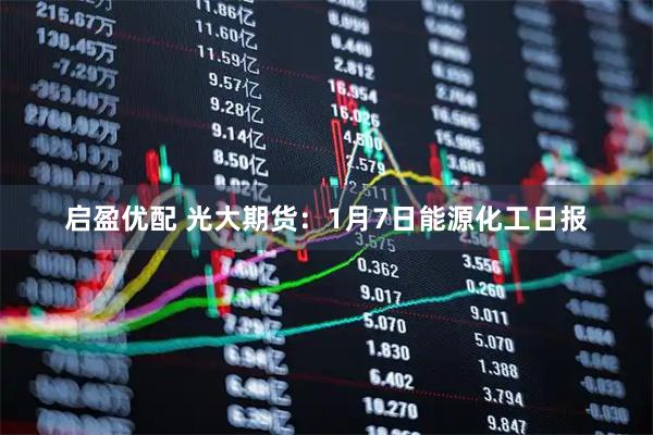 启盈优配 光大期货：1月7日能源化工日报