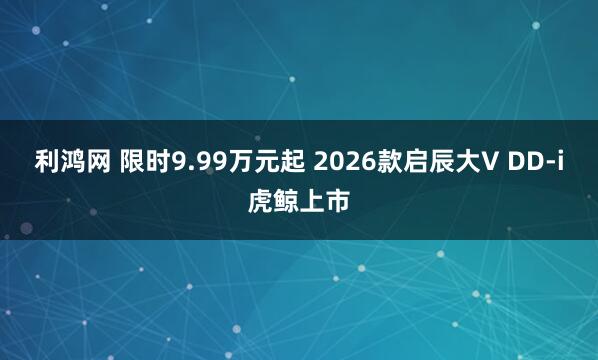 利鸿网 限时9.99万元起 2026款启辰大V DD-i虎鲸上市