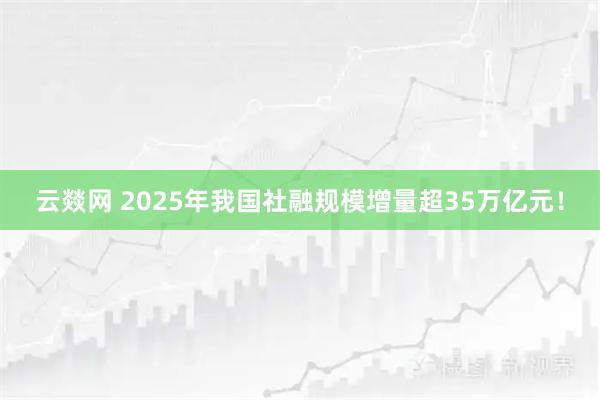 云燚网 2025年我国社融规模增量超35万亿元！