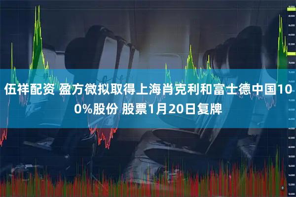 伍祥配资 盈方微拟取得上海肖克利和富士德中国100%股份 股票1月20日复牌
