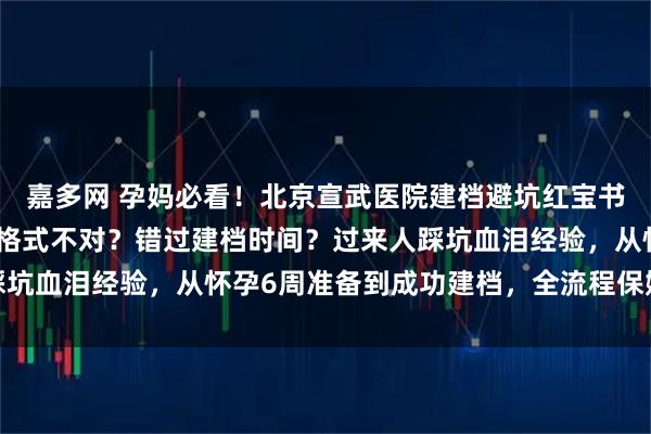 嘉多网 孕妈必看！北京宣武医院建档避坑红宝书！抢号软件崩溃？材料格式不对？错过建档时间？过来人踩坑血泪经验，从怀孕6周准备到成功建档，全流程保姆级攻略