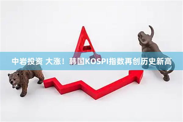 中岩投资 大涨！韩国KOSPI指数再创历史新高