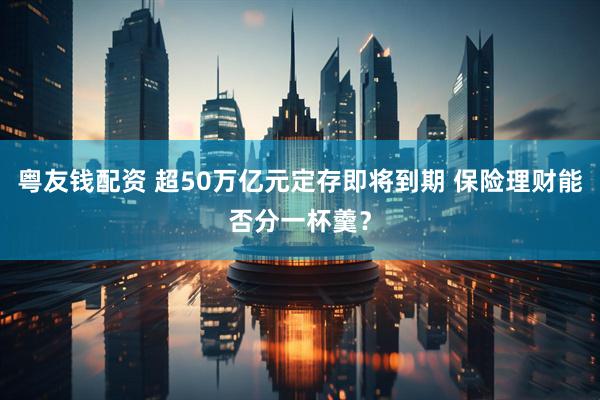 粤友钱配资 超50万亿元定存即将到期 保险理财能否分一杯羹？