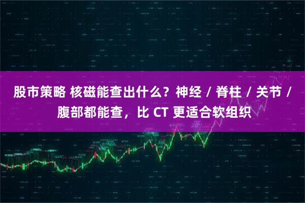 股市策略 核磁能查出什么？神经 / 脊柱 / 关节 / 腹部都能查，比 CT 更适合软组织