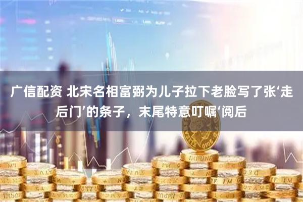 广信配资 北宋名相富弼为儿子拉下老脸写了张‘走后门’的条子,末尾特意叮嘱‘阅后