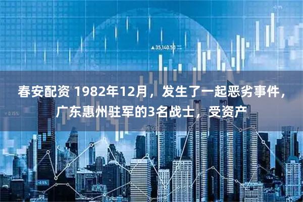 春安配资 1982年12月,发生了一起恶劣事件,广东惠州驻军的3名战士,受资产