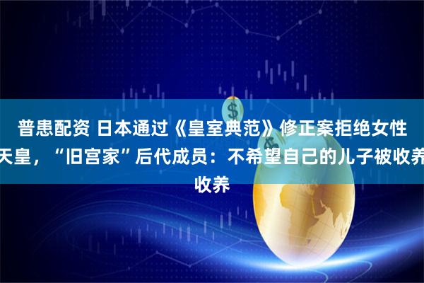 普患配资 日本通过《皇室典范》修正案拒绝女性天皇,“旧宫家”后代成员:不希望自己的儿子被收养