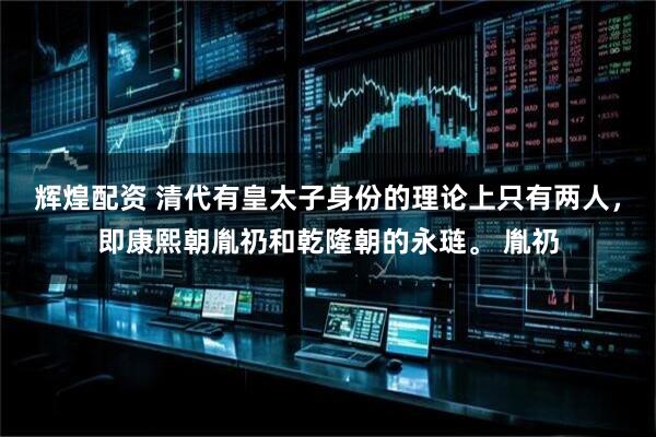 辉煌配资 清代有皇太子身份的理论上只有两人,即康熙朝胤礽和乾隆朝的永琏。 胤礽