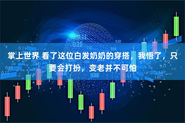 掌上世界 看了这位白发奶奶的穿搭，我悟了，只要会打扮，变老并不可怕