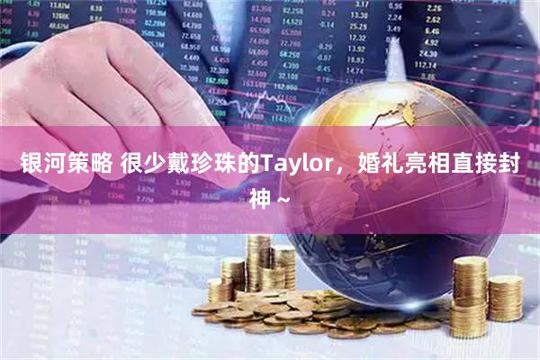 银河策略 很少戴珍珠的Taylor，婚礼亮相直接封神～