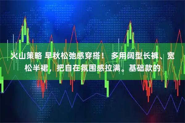 火山策略 早秋松弛感穿搭！ 多用阔型长裤、宽松半裙，把自在氛围感拉满。基础款的